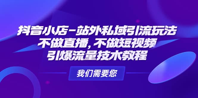 抖音小店-站外私域引流玩法：不做直播，不做短视频，引爆流量技术教程-云创网阁