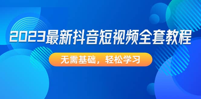 2023最新抖音短视频全套教程，无需基础，轻松学习-云创网阁