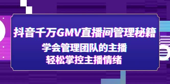 抖音千万GMV直播间管理秘籍：学会管理团队的主播，轻松掌控主播情绪-云创网阁