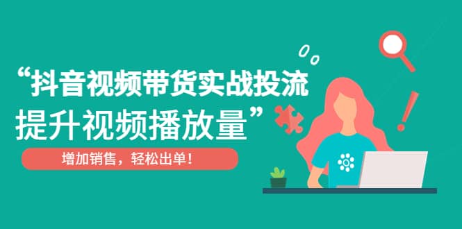 抖音视频带货实战投流，提升视频播放量，增加销售轻松出单-云创网阁