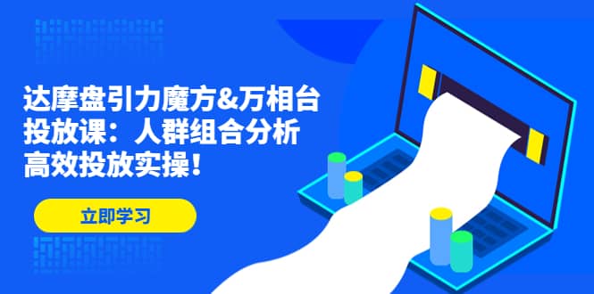 达摩盘引力魔方&万相台投放课：人群组合分析，高效投放实操-云创网阁