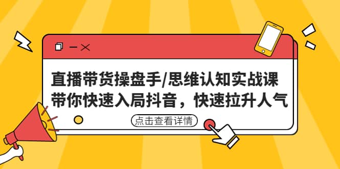 直播带货操盘手/思维认知实战课：带你快速入局抖音，快速拉升人气-云创网阁