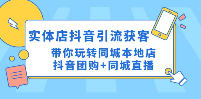 实体店抖音引流获客实操课：带你玩转同城本地店抖音团购+同城直播-云创网阁