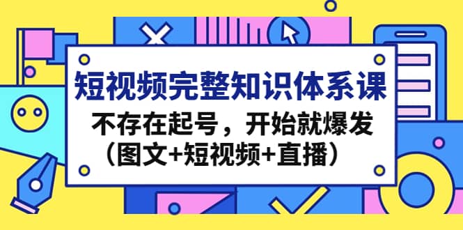 短视频完整知识体系课，不存在起号，开始就爆发（图文+短视频+直播）-云创网阁