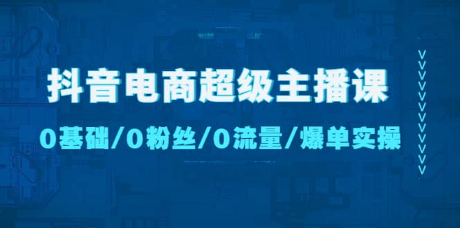 抖音电商超级主播课：0基础、0粉丝、0流量、爆单实操-云创网阁