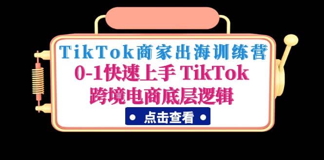 TikTok商家出海训练营：0-1快速上手 TikTok跨境电商底层逻辑(无水印)-云创网阁