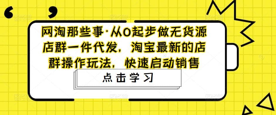 从0起步做无货源店群一件代发，淘宝最新的店群操作玩法，快速启动销售-云创网阁