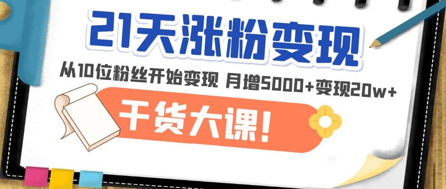 21天精准涨粉变现干货大课：从10位粉丝开始变现 月增5000+-云创网阁