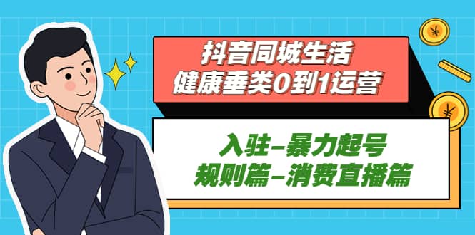 抖音同城生活-健康垂类0到1运营：入驻-暴力起号-规则篇-消费直播篇-云创网阁