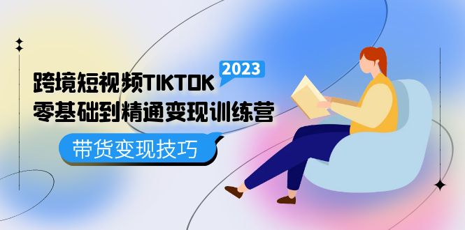 跨境·短视频TIKTOK零基础到精通变现训练营 短视频·独立站·带货变现技巧-云创网阁