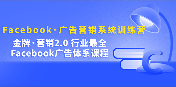 Facebook·广告营销系统训练营：金牌·营销2.0 行业最全Facebook广告·体系-云创网阁