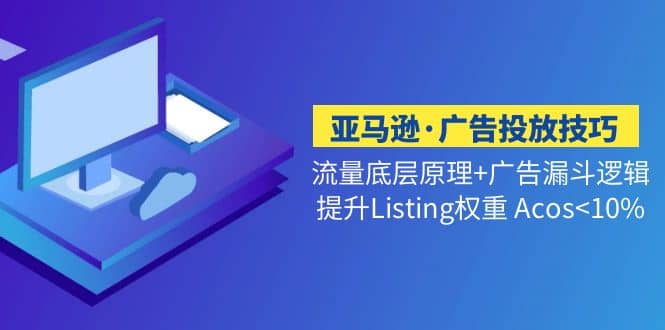 亚马逊·广告投放技巧流量底层+广告漏斗逻辑+提升Listing权重 Acos<10%-云创网阁