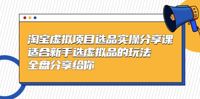 淘宝虚拟项目选品实操分享课，适合新手选虚拟品的玩法 全盘分享给你-云创网阁