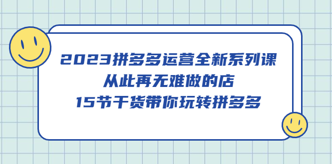 2023拼多多运营全新系列课，从此再无难做的店，15节干货带你玩转拼多多-云创网阁