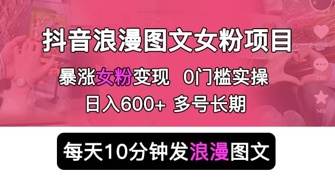 抖音浪漫图文暴力涨女粉项目 简单0门槛 每天10分钟发图文 日入600+长期多号-云创网阁