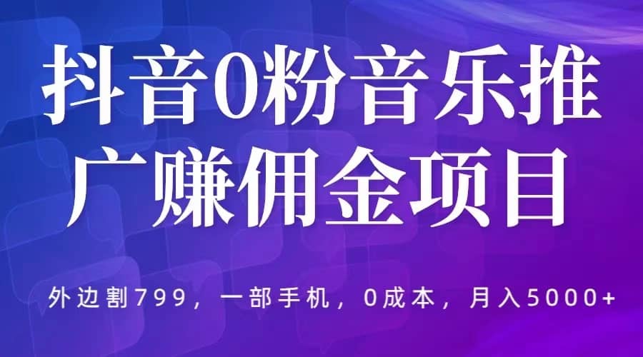 抖音0粉音乐推广赚佣金项目，外边割799，一部手机0成本就可操作，月入5000+-云创网阁