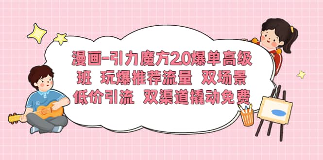 漫画-引力魔方2.0爆单高级班 玩爆推荐流量 双场景低价引流 双渠道撬动免费-云创网阁