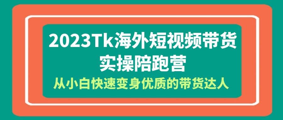 2023-Tk海外短视频带货-实操陪跑营，从小白快速变身优质的带货达人-云创网阁