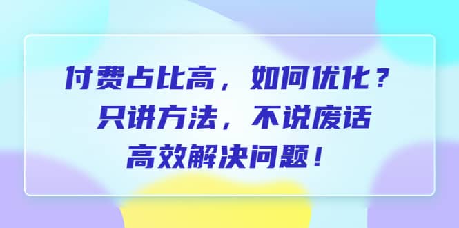 付费 占比高，如何优化？只讲方法，不说废话，高效解决问题-云创网阁