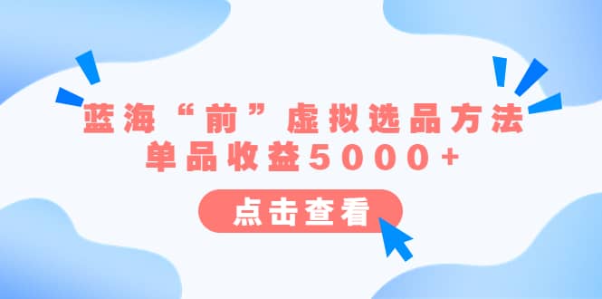 某公众号付费文章《蓝海“前”虚拟选品方法：单品收益5000+》-云创网阁