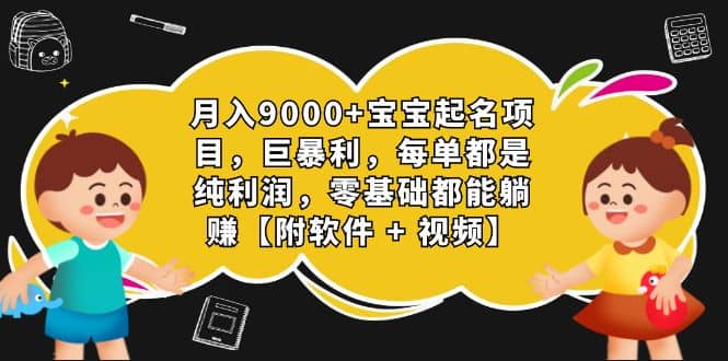 月入9000+宝宝起名项目，巨暴利 每单都是纯利润，0基础躺赚【附软件+视频】-云创网阁