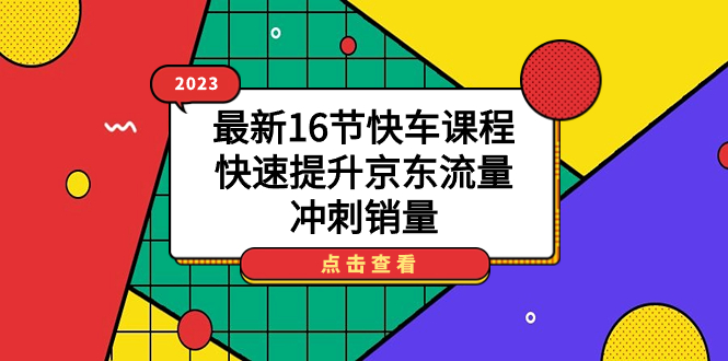 2023最新16节快车课程，快速提升京东流量，冲刺销量-云创网阁