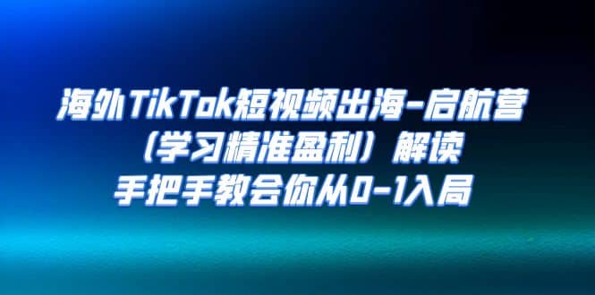 海外TikTok短视频出海-启航营（学习精准盈利）解读，手把手教会你从0-1入局-云创网阁