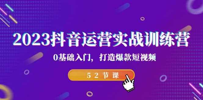 2023抖音运营实战训练营，0基础入门，打造爆款短视频（52节课）-云创网阁