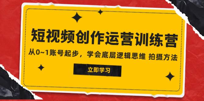 2023短视频创作运营训练营，从0~1账号起步，学会底层逻辑思维 拍摄方法-云创网阁