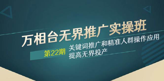 万相台无界推广实操班【22期】关键词推广和精准人群操作应用，提高无界投产-云创网阁