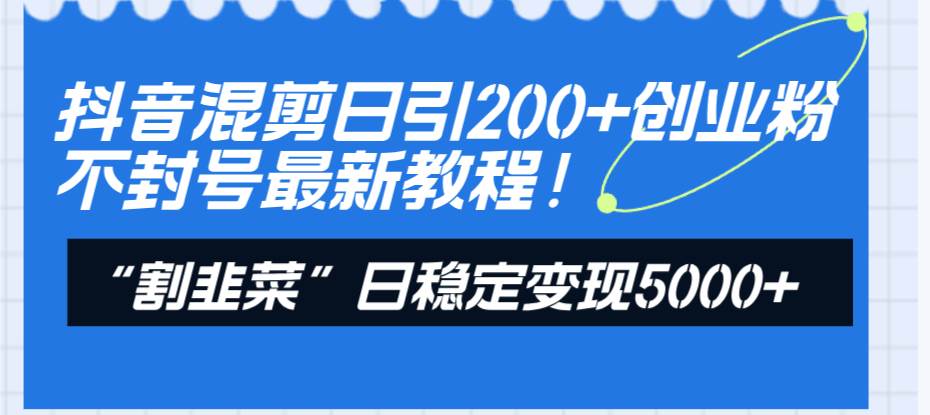 抖音混剪日引200+创业粉不封号最新教程！“割韭菜”日稳定变现5000+！-云创网阁