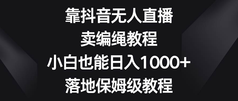 靠抖音无人直播，卖编绳教程，小白也能日入1000+，落地保姆级教程-云创网阁