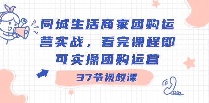 同城生活商家团购运营实战，看完课程即可实操团购运营（37节课）-云创网阁