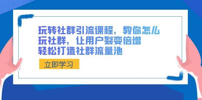 玩转社群 引流课程，教你怎么玩社群，让用户裂变倍增，轻松打造社群流量池-云创网阁