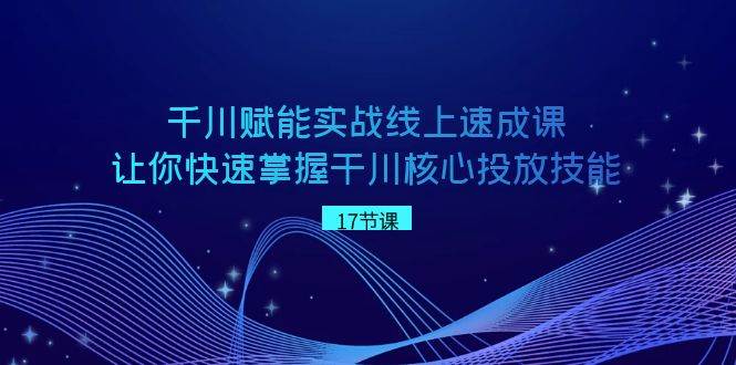 千川 赋能实战线上速成课，让你快速掌握干川核心投放技能-云创网阁