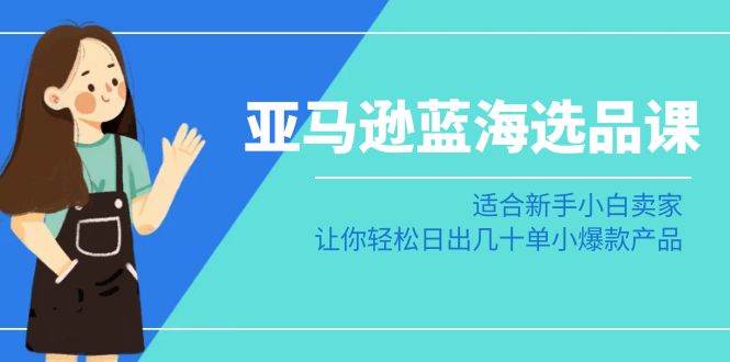 亚马逊-蓝海选品课：适合新手小白卖家，让你轻松日出几十单小爆款产品-云创网阁