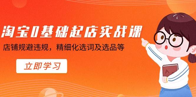 淘宝0基础起店实操课，店铺规避违规，精细化选词及选品等-云创网阁