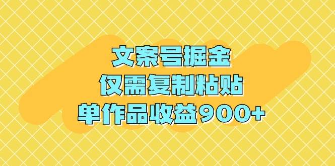 文案号掘金，仅需复制粘贴，单作品收益900+-云创网阁