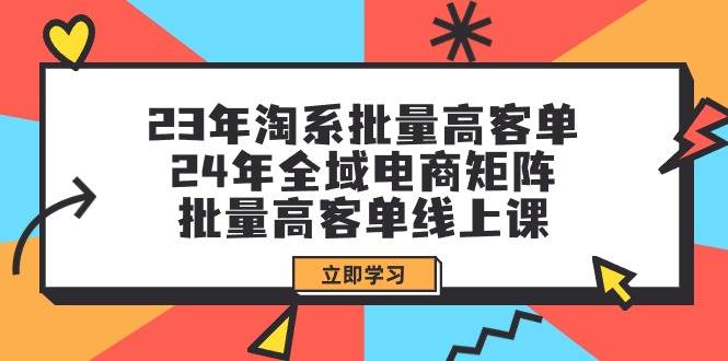 23年淘系批量高客单+24年全域电商矩阵，批量高客单线上课（109节课）-云创网阁