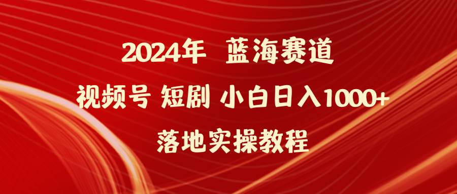 2024年蓝海赛道视频号短剧 小白日入1000+落地实操教程-云创网阁