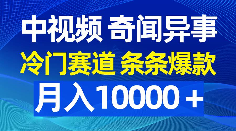 中视频奇闻异事，冷门赛道条条爆款，月入10000＋-云创网阁