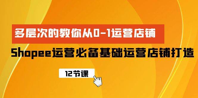 Shopee-运营必备基础运营店铺打造，多层次的教你从0-1运营店铺-云创网阁