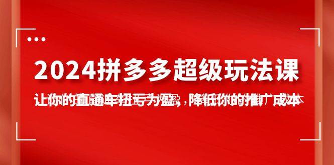 2024拼多多-超级玩法课，让你的直通车扭亏为盈，降低你的推广成本-7节课-云创网阁