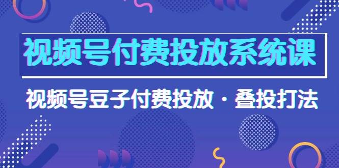 视频号付费投放系统课，视频号豆子付费投放·叠投打法（高清视频课）-云创网阁