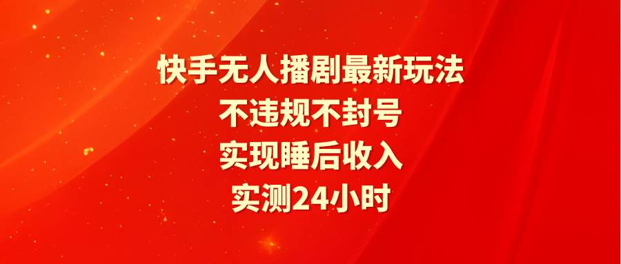 快手无人播剧最新玩法，实测24小时不违规不封号，实现睡后收入-云创网阁