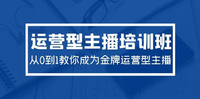 2024运营型主播培训班：从0到1教你成为金牌运营型主播（29节课）-云创网阁