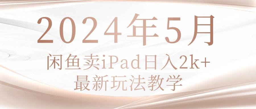 2024年5月闲鱼卖ipad日入2k，最新玩法教学-云创网阁