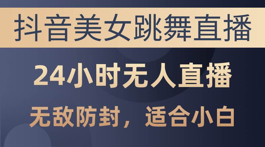 抖音美女跳舞直播，日入3000+，24小时无人直播，无敌防封技术，小白最…-云创网阁