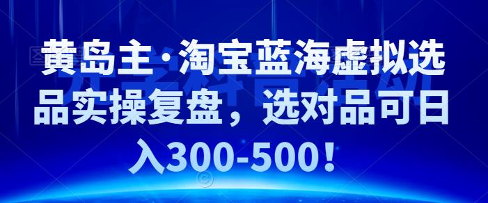 黄岛主·淘宝蓝海虚拟选品实操复盘，选对品可日入300-500！-云创网阁