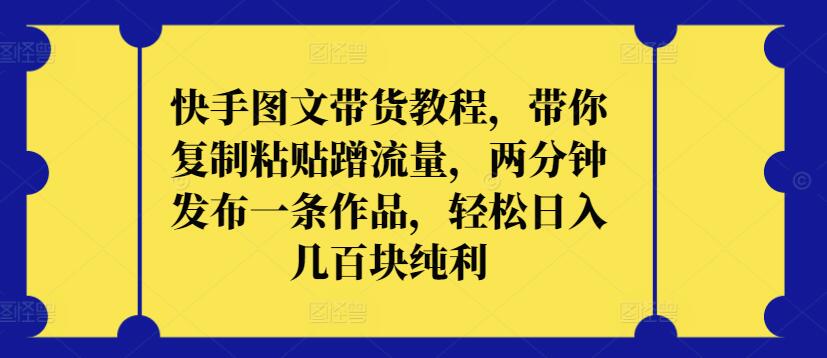 快手图文带货教程，带你复制粘贴蹭流量，两分钟发布一条作品，轻松日入几百块纯利-云创网阁